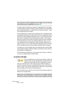 Page 287Groove Agent 3
286 Français
Vous trouverez une liste complète de tous les styles avec leurs descrip-
tions écrites par leur compositeurs à la page 337. 
À chaque style est assigné un propre kit soigneusement crée. Beau-
coup des styles anciens “Vintage” peuvent sembler un peu démodés 
pour le goût d’aujourd’hui – de point de vue musical et sonore – mais, 
c’est exactement là leur intérêt !
Si vous sélectionnez un style pour la première fois, le chargement des 
échantillons peut prendre un petit moment....