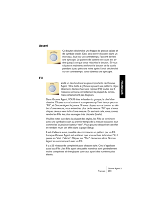 Page 290Groove Agent 3
Français 289
FRANÇAIS
Accent
Ce bouton déclenche une frappe de grosse caisse et 
de cymbale crash. Ceci peut servir d’accent dans un 
morceau. Joué sur un contretemps, l’accent devient 
une syncope. Le pattern de batterie en cours est ar-
rêté jusqu’à ce que vous relâchiez le bouton. Si vous 
cliquez et maintenez enfoncé le bouton de la souris 
pendant à peu près une noire après l’avoir déclenché 
sur un contretemps, vous obtenez une syncope. 
Fill
Voilà un des boutons les plus importants...