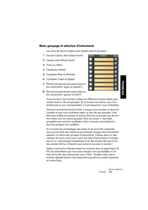 Page 296Groove Agent 3
Français 295
FRANÇAIS
Mute, groupage et sélection d’instruments
Les sons de Groove Agent sont repartis dans 8 groupes :
1.Grosse Caisse, (Kick (bass) drum) 
2.Caisse claire (Snare drum) 
3.Toms ou effets 
4.Charleston (Hihat) 
5.Cymbales Ride et Chinoise 
6.Cymbales Crash et Splash
7.Premier groupe de percussion (par ex. 
les instruments “aigus et rapides”) 
8.Second groupe de percussion (par ex. 
les instruments “graves et lents”)
Vous pouvez à tout moment utiliser les différents boutons...