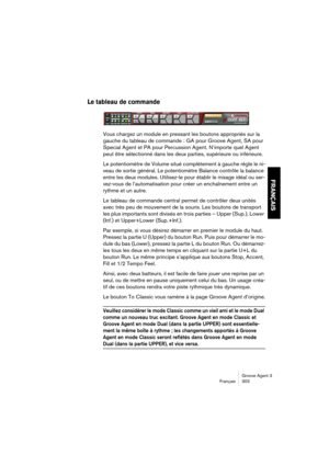 Page 304Groove Agent 3
Français 303
FRANÇAIS
Le tableau de commande
Vous chargez un module en pressant les boutons appropriés sur la 
gauche du tableau de commande : GA pour Groove Agent, SA pour 
Special Agent et PA pour Percussion Agent. N’importe quel Agent 
peut être sélectionné dans les deux parties, supérieure ou inférieure.
Le potentiomètre de Volume situé complètement à gauche règle le ni-
veau de sortie général. Le potentiomètre Balance contrôle la balance 
entre les deux modules. Utilisez-le pour...