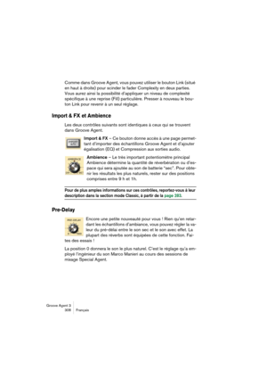 Page 309Groove Agent 3
308 Français
Comme dans Groove Agent, vous pouvez utiliser le bouton Link (situé 
en haut à droite) pour scinder le fader Complexity en deux parties. 
Vous aurez ainsi la possibilité d’appliquer un niveau de complexité 
spécifique à une reprise (Fill) particulière. Presser à nouveau le bou-
ton Link pour revenir à un seul réglage.
Import & FX et Ambience
Les deux contrôles suivants sont identiques à ceux qui se trouvent 
dans Groove Agent.
Import & FX – Ce bouton donne accès à une page...