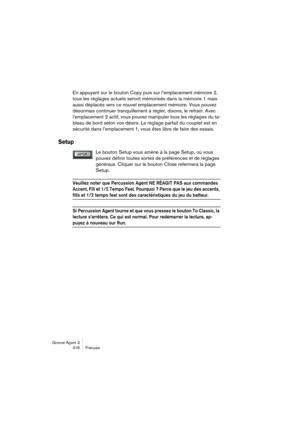 Page 317Groove Agent 3
316 Français
En appuyant sur le bouton Copy puis sur l’emplacement mémoire 2, 
tous les réglages actuels seront mémorisés dans la mémoire 1 mais 
aussi déplacés vers ce nouvel emplacement mémoire. Vous pouvez 
désormais continuer tranquillement à régler, disons, le refrain. Avec 
l’emplacement 2 actif, vous pouvez manipuler tous les réglages du ta-
bleau de bord selon vos désirs. Le réglage parfait du couplet est en 
sécurité dans l’emplacement 1, vous êtes libre de faire des essais....