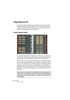 Page 319Groove Agent 3
318 Français
Page Import & FX
Il s’agit d’une page complètement nouvelle ! Elle contient l’utilitaire 
Sample Import et la section d’Effets. Vous y accédez en pressant un 
des boutons Import & FX sur les autres pages. Vous quittez cette 
page en pressant Close en haut à gauche.
Section Sample Import
De nombreux utilisateurs ont demandé un utilitaire pour importer des 
échantillons, afin de pouvoir utiliser leurs propres échantillons dans 
Groove Agent. C’est maintenant possible ! Voici...