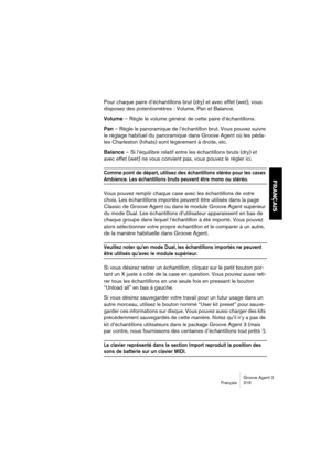 Page 320Groove Agent 3
Français 319
FRANÇAIS
Pour chaque paire d’échantillons brut (dry) et avec effet (wet), vous 
disposez des potentiomètres : Volume, Pan et Balance. 
Volume – Règle le volume général de cette paire d’échantillons.
Pan – Règle le panoramique de l’échantillon brut. Vous pouvez suivre 
le réglage habituel du panoramique dans Groove Agent où les péda-
les Charleston (hihats) sont légèrement à droite, etc.
Balance – Si l’équilibre relatif entre les échantillons bruts (dry) et 
avec effet (wet) ne...