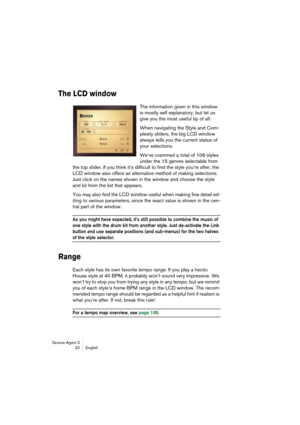 Page 33Groove Agent 3
32 English
The LCD window
The information given in this window 
is mostly self explanatory, but let us 
give you the most useful tip of all: 
When navigating the Style and Com-
plexity sliders, the big LCD window 
always tells you the current status of 
your selections. 
We’ve crammed a total of 108 styles 
under the 15 genres selectable from 
the top slider. If you think it’s difficult to find the style you’re after, the 
LCD window also offers an alternative method of making selections....