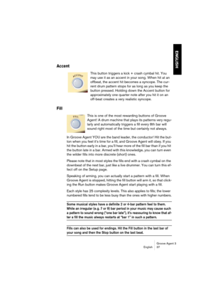 Page 38Groove Agent 3
English 37
ENGLISH
Accent
This button triggers a kick + crash cymbal hit. You 
may use it as an accent in your song. When hit at an 
offbeat, the accent hit becomes a syncope. The cur-
rent drum pattern stops for as long as you keep the 
button pressed. Holding down the Accent button for 
approximately one quarter note after you hit it on an 
off-beat creates a very realistic syncope. 
Fill
This is one of the most rewarding buttons of Groove 
Agent! A drum machine that plays its patterns...