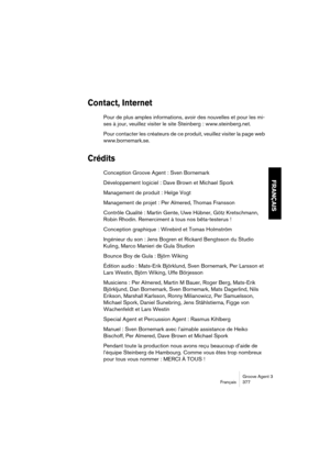 Page 378Groove Agent 3
Français 377
FRANÇAIS
Contact, Internet
Pour de plus amples informations, avoir des nouvelles et pour les mi-
ses à jour, veuillez visiter le site Steinberg : www.steinberg.net.
Pour contacter les créateurs de ce produit, veuillez visiter la page web 
www.bornemark.se.
Crédits
Conception Groove Agent : Sven Bornemark
Développement logiciel : Dave Brown et Michael Spork
Management de produit : Helge Vogt
Management de projet : Per Almered, Thomas Fransson
Contrôle Qualité : Martin Gente,...