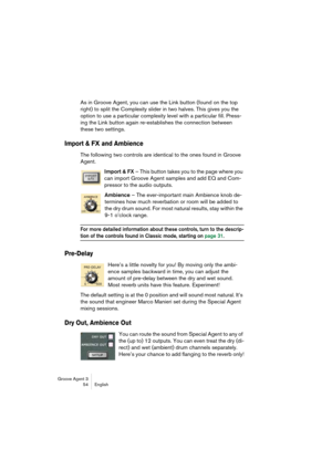 Page 55Groove Agent 3
54 English
As in Groove Agent, you can use the Link button (found on the top 
right) to split the Complexity slider in two halves. This gives you the 
option to use a particular complexity level with a particular fill. Press-
ing the Link button again re-establishes the connection between 
these two settings.
Import & FX and Ambience
The following two controls are identical to the ones found in Groove 
Agent.
Import & FX – This button takes you to the page where you 
can import Groove...