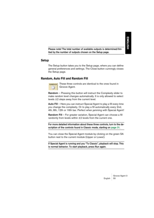 Page 56Groove Agent 3
English 55
ENGLISH
Please note! The total number of available outputs is determined/lim-
ited by the number of outputs chosen on the Setup page.
Setup
The Setup button takes you to the Setup page, where you can define 
general preferences and settings. The Close button cunningly closes 
the Setup page.
Random, Auto Fill and Random Fill
These three controls are identical to the ones found in 
Groove Agent.
Random – Pressing this button will instruct the Complexity slider to 
make random...