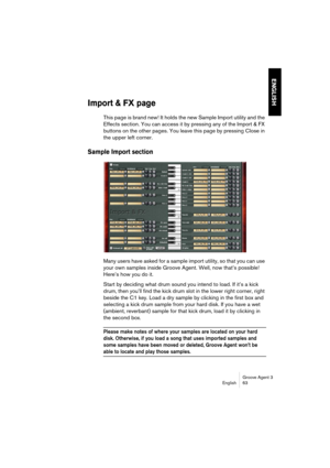 Page 64Groove Agent 3
English 63
ENGLISH
Import & FX page
This page is brand new! It holds the new Sample Import utility and the 
Effects section. You can access it by pressing any of the Import & FX 
buttons on the other pages. You leave this page by pressing Close in 
the upper left corner.
Sample Import section
Many users have asked for a sample import utility, so that you can use 
your own samples inside Groove Agent. Well, now that’s possible! 
Here’s how you do it.
Start by deciding what drum sound you...