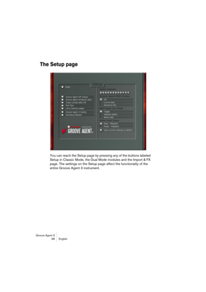 Page 69Groove Agent 3
68 English
The Setup page
You can reach the Setup page by pressing any of the buttons labeled 
Setup in Classic Mode, the Dual Mode modules and the Import & FX 
page. The settings on the Setup page affect the functionality of the 
entire Groove Agent 3 instrument. 