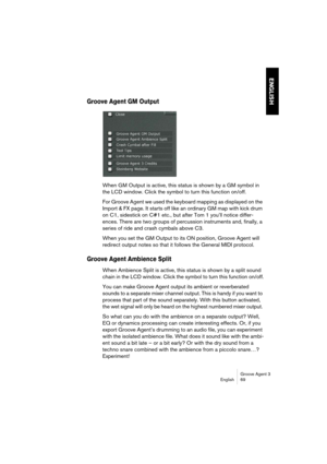 Page 70Groove Agent 3
English 69
ENGLISH
Groove Agent GM Output 
When GM Output is active, this status is shown by a GM symbol in 
the LCD window. Click the symbol to turn this function on/off.
For Groove Agent we used the keyboard mapping as displayed on the 
Import & FX page. It starts off like an ordinary GM map with kick drum 
on C1, sidestick on C#1 etc., but after Tom 1 you’ll notice differ-
ences. There are two groups of percussion instruments and, finally, a 
series of ride and crash cymbals above C3....