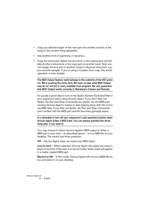 Page 73Groove Agent 3
72 English
•Copy any desired length of this new part into another section of the 
song or into another song altogether.
•Use another kind of quantizing or dynamics. 
•Copy the entire part, delete the kick drum in the original part and de-
lete all other instruments in the copy part on another track. Now you 
can assign the kick part to another virtual or physical instrument, e.g. 
your favorite sampler. If you’re using a Cubase drum map, this whole 
operation is even simpler. 
The MIDI...