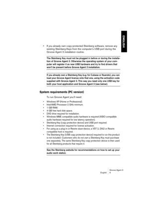 Page 10 
Groove Agent 3
English 9 
ENGLISH
 
• 
If you already own copy-protected Steinberg software, remove any 
existing Steinberg Keys from the computer’s USB port during the 
Groove Agent 3 installation routine. 
The Steinberg Key must not be plugged in before or during the installa-
tion of Groove Agent 3. Otherwise the operating system of your com-
puter will register it as new USB hardware and try to find drivers that 
 
won’t be present before Groove Agent 3 installation.
 
If you already own a...