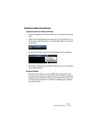 Page 119HALionDie Seite »Env/Filter« 9 – 119
Zusätzliche Hüllkurvenfunktionen
Speichern/Laden von Hüllkurven-Presets
Sie können Hüllkurven als Presets speichern und jederzeit wieder auf-
rufen.
•Geben Sie im Namensfeld einen Namen für das neue Preset ein und 
klicken Sie auf das Pluszeichen, um die aktuellen Hüllkurve als Preset 
zu speichern.
•Gespeicherte Presets werden über das Einblendmenü ausgewählt.
•Wenn Sie ein Preset löschen möchten, wählen Sie es aus und klicken 
auf das Minuszeichen.
Die...