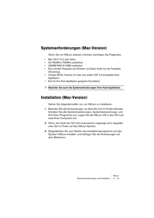 Page 13 
HALion
 
Systemanforderungen und Installation 2 – 13 
Systemanforderungen (Mac-Version)
 
Wenn Sie mit HALion arbeiten möchten, benötigen Sie Folgendes: 
• Mac OS X 10.2 oder höher.
• G4 450 MHz (733 MHz empfohlen).
• 256 MB RAM (512 MB empfohlen).
• Eine schnelle Festplatte zum Einlesen von Daten direkt von der Festplatte 
(Streaming).
• Cubase SX/SL, Nuendo 2.0 oder eine andere VST 2.0-kompatible Host-
Applikation.
• Eine für Ihre Host-Applikation geeignete Soundkarte.
 
❐
 
Beachten Sie auch die...