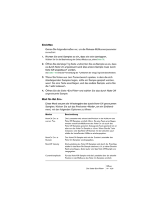 Page 129HALionDie Seite »Env/Filter« 9 – 129
Einrichten
Gehen Sie folgendermaßen vor, um die Release-Hüllkurvenparameter 
zu nutzen:
1.Richten Sie zwei Samples so ein, dass sie sich überlappen.
Wählen Sie für die Bearbeitung den Select-Modus aus, siehe Seite 76.
2.Öffnen Sie die MegaTrig-Seite und richten Sie ein Sample so ein, dass 
es durch Note-On angesteuert wird. Das andere Sample muss durch 
Note-Off angesteuert werden.
Ab Seite 149 wird die Verwendung der Funktionen der MegaTrig-Seite beschrieben.
3.Wenn...