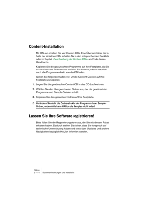 Page 14 
HALion
 
2 – 14 Systemanforderungen und Installation 
Content-Installation
 
Mit HALion erhalten Sie vier Content-CDs. Eine Übersicht über die In-
halte der einzelnen CDs erhalten Sie in den entsprechenden Booklets 
oder im Kapitel »Beschreibung der Content-CDs« am Ende dieses 
Handbuchs.
Kopieren Sie die gewünschten Programme auf Ihre Festplatte, da Sie 
so eine bessere Performance erzielen. Sie können jedoch natürlich 
auch alle Programme direkt von der CD laden.
Gehen Sie folgendermaßen vor, um die...