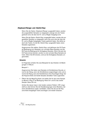 Page 152HALion11 – 152 Die MegaTrig-Seite
»Keyboard Range« und »Switch Key«
Wenn Sie die Option »Keyboard Range« ausgewählt haben, werden 
die ausgewählten Samples nur abgespielt, solange eine der Tasten 
gedrückt wird, die über die Hi- und Lo-Regler festgelegt wird.
Wenn Sie die Option »Switch Key« ausgewählt haben, werden die aus-
gewählten Samples nur abgespielt, wenn Sie zuvor eine der über die 
Hi- und Lo-Regler festgelegten Tasten gedrückt haben. Sie dürfen je-
doch den Tasten, für die Sie »Switch Key«...