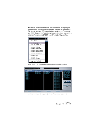 Page 157HALionDie Import-Seite 12 – 157
Klicken Sie auf »Select a Device« und wählten Sie im angezeigten 
Einblendmenü das angeschlossene bzw. interne CD-Laufwerk aus. 
Sie können auch ein ISO-Image, HALion-Bänke bzw. -Programme, 
LM4/LM9-Scripts oder Audio-Samples auswählen bzw. nach anderen 
externen Formaten wie EXS24, SoundFont oder Giga suchen.
Wenn Sie ein CD-Laufwerk mit einer kompatiblen Sample-CD auswählen…
…wird der Inhalt der CD angezeigt (in diesem Fall eine Akai S3000-CD). 