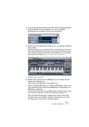 Page 17 
HALion
 
Einrichten des Systems 3 – 17 
4. 
In der Schnittstelle werden jetzt mehrere Schalter angezeigt. Mit dem 
Ein/Aus-Schalter können Sie HALion ein- bzw. ausschalten. 
Standardmäßig sind neu geladene VST-Instrumente eingeschaltet.
 
5. 
Klicken Sie auf den Bearbeiten-Schalter (»e«), um das HALion-Bedien-
feld zu öffnen. 
Das Bedienfeld bietet neun verschiedene Seiten für die Bedienung der HALion-Funk-
tionen. Standardmäßig wird zuerst die Macro-Seite angezeigt. Die Parameter dieser 
Seite...