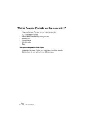 Page 162HALion12 – 162 Die Import-Seite
Welche Sampler-Formate werden unterstützt?
Folgende Sampler-Formate können importiert werden:
• Akai S1000/S2000/S3000
• EMU 3/3X/ESI/4/4K/E64/E6400/ESynth/Ultra
• Roland S770
• Emagic ESX24
• SoundFonts 2.x
• Giga
Die Option »Merge Multi-Files (Giga)«
Verwenden Sie diese Option zum Importieren von Giga-Sample-
Bibliotheken, die sich auf mehreren CDs befinden. 