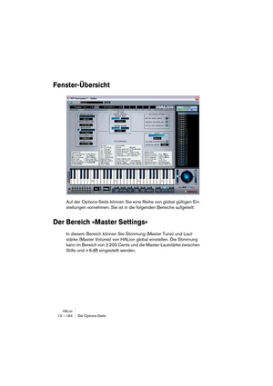 Page 164HALion13 – 164 Die Options-Seite
Fenster-Übersicht
Auf der Options-Seite können Sie eine Reihe von global gültigen Ein-
stellungen vornehmen. Sie ist in die folgenden Bereiche aufgeteilt:
Der Bereich »Master Settings«
In diesem Bereich können Sie Stimmung (Master Tune) und Laut-
stärke (Master Volume) von HALion global einstellen. Die Stimmung 
kann im Bereich von ± 200 Cents und die Master-Lautstärke zwischen 
Stille und + 6 dB eingestellt werden. 