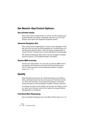 Page 166HALion13 – 166 Die Options-Seite
Der Bereich »Key/Control Options«
Key activates sample
Wenn diese Option eingeschaltet ist, wird ein auf dem Keyboard ge-
spieltes Sample automatisch ausgewählt. Dies kann auch mit dem 
Schalter links neben dem Keyboard eingestellt werden.
Advanced Navigation Ball
Wenn diese Option eingeschaltet ist, dreht sich der Navigation-Track-
ball, wenn Sie auf einen der Richtungspfeile am Trackball klicken und 
die Maustaste gedrückt halten. Wenn die Option ausgeschaltet ist,...