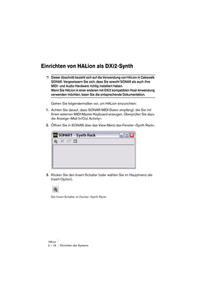 Page 18 
HALion
 
3 – 18 Einrichten des Systems 
Einrichten von HALion als DXi2-Synth
 
❐
 
Dieser Abschnitt bezieht sich auf die Verwendung von HALion in Cakewalk 
SONAR. Vergewissern Sie sich, dass Sie sowohl SONAR als auch Ihre 
MIDI- und Audio-Hardware richtig installiert haben.
Wenn Sie HALion in einer anderen mit DXi2 kompatiblen Host-Anwendung 
 
verwenden möchten, lesen Sie die entsprechende Dokumentation.
 
Gehen Sie folgendermaßen vor, um HALion einzurichten: 
1. 
Achten Sie darauf, dass SONAR...