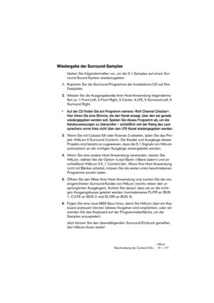 Page 177HALionBeschreibung der Content-CDs 15 – 177
Wiedergabe der Surround-Samples
Gehen Sie folgendermaßen vor, um die 5.1-Samples auf einem Sur-
round-Sound-System wiederzugeben:
1.Kopieren Sie die Surround-Programme der Installations-CD auf Ihre 
Festplatte.
2.Weisen Sie die Ausgangskanäle Ihrer Host-Anwendung folgenderma-
ßen zu: 1 Front Left, 2 Front Right, 3 Center, 4 LFE, 5 Surround Left, 6 
Surround Right. 
• Auf der CD finden Sie ein Programm namens »Rolf Channel Checker«. 
Hier hören Sie eine Stimme,...