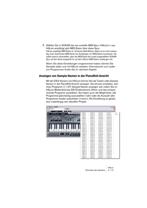 Page 21 
HALion
 
Einrichten des Systems 3 – 21 
7. 
Wählen Sie in SONAR die neu erstellte MIDI-Spur »HALion1« aus. 
HALion empfängt jetzt MIDI-Daten über diese Spur. 
HALion empfängt MIDI-Daten im 16-fachen Multi-Modus. Daher ist es nicht notwen-
dig, einen bestimmten MIDI-Kanal zum Empfangen von MIDI-Daten zuzuweisen. Sie 
sollten jedoch sicherstellen, dass der MIDI-Kanal der zurzeit ausgewählten SONAR-
Spur auf den Kanal eingestellt ist, auf dem HALion MIDI-Daten empfangen soll.
 
Wenn Sie diese...