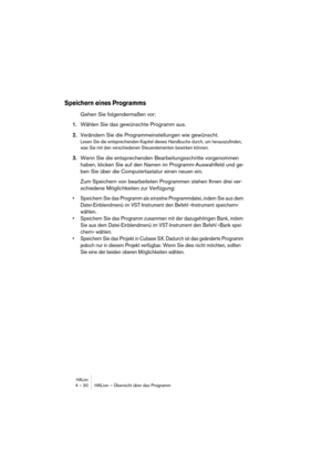 Page 30HALion4 – 30 HALion – Übersicht über das Programm
Speichern eines Programms
Gehen Sie folgendermaßen vor:
1.Wählen Sie das gewünschte Programm aus.
2.Verändern Sie die Programmeinstellungen wie gewünscht.
Lesen Sie die entsprechenden Kapitel dieses Handbuchs durch, um herauszufinden, 
was Sie mit den verschiedenen Steuerelementen bewirken können.
3.Wenn Sie die entsprechenden Bearbeitungsschritte vorgenommen 
haben, klicken Sie auf den Namen im Programm-Auswahlfeld und ge-
ben Sie über die...