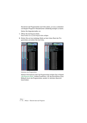 Page 44HALion4 – 44 HALion – Übersicht über das Programm
Sie können die Programmliste nach links ziehen, um sie zu verbreitern 
und längere Programm-/Samplenamen vollständig anzeigen zu lassen. 
Gehen Sie folgendermaßen vor:
1.Öffnen Sie die Keyzone-Seite.
Diese Funktion ist nur auf der Keyzone-Seite verfügbar.
2.Klicken Sie auf eine beliebige Stelle auf dem linken Rand der Pro-
grammliste und ziehen Sie nach links.
Verbreitern der Programmliste
Weitere Informationen über die Programmliste erhalten Sie im...