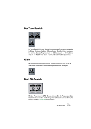 Page 59HALionDie Macro-Seite 5 – 59
Der Tune-Bereich
Im Tune-Bereich können Sie die Stimmung des Programms entweder 
in Oktav- (Octave), Halbton- (Coarse) oder Cent-Schritten festlegen. 
So können Sie das Programm um +/- 5 Oktaven, um +/- 11 Halbtöne 
und um +/- 100 Cents (Cent = ein hundertstel Halbton) stimmen.
Glide
Mit dem Glide-Drehregler können Sie ein Glissando (von bis zu 3 
Sekunden) zwischen aufeinander folgenden Noten festlegen.
Der LFO-Bereich
Mit den Parametern im LFO-Bereich können Sie die...