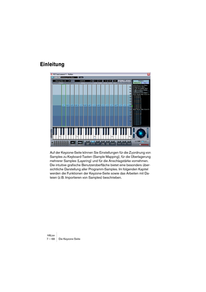 Page 68HALion7 – 68 Die Keyzone-Seite
Einleitung
Auf der Keyzone-Seite können Sie Einstellungen für die Zuordnung von 
Samples zu Keyboard-Tasten (Sample Mapping), für die Überlagerung 
mehrerer Samples (Layering) und für die Anschlagstärke vornehmen. 
Die intuitive grafische Benutzeroberfläche bietet eine besonders über-
sichtliche Darstellung aller Programm-Samples. Im folgenden Kapitel 
werden die Funktionen der Keyzone-Seite sowie das Arbeiten mit Da-
teien (z. B. Importieren von Samples) beschrieben. 