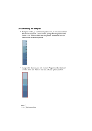 Page 70HALion7 – 70 Die Keyzone-Seite
Die Darstellung der Samples
•Samples werden, je nach Anschlagstärkewert, in vier verschiedenen 
Blautönen dargestellt. Dabei werden geringe Anschlagstärkewerte 
(0 bis 32) in einem dunklen Blau dargestellt. Je heller der Blauton, 
desto höher die Anschlagstärke.
•Ausgewähle Samples, die sich in einem Programmordner befinden, 
werden durch rote Rahmen und rote Anfasser gekennzeichnet. 