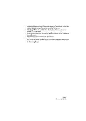 Page 9 
HALion
 
Einführung 1 – 9 
• Integrierter Loop-Editor mit Einstellmöglichkeiten für Crossfades, Suche nach 
Nulldurchgängen, Loops, Release-Loops, Loop-Tuning usw.
• Vollständige Automationsmöglichkeit über Cubase, Nuendo oder einen 
anderen VST2/DXi2-Host.
• Einfache und problemlose Archivierung und Übertragung ganzer Projekte auf 
andere Computer. 
• Mitgelieferte professionelle Sample-Bibliotheken.
 
Wir wünschen Ihnen viel Vergnügen mit Ihrem neuen VST-Instrument! 
Ihr Steinberg-Team 