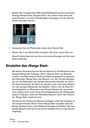 Page 108HALion
7 – 108 Die Loop-Seite
Klicken Sie mit gedrückter [Alt]-Taste/[Wahltaste] auf die numerische 
Anzeige (Sample Start, Sample End) in der unteren linken Ecke des 
Loop-Fensters, um einen Schieberegler anzuzeigen, mit dem Sie die 
Werte verändern können.
Verwenden Sie die Pfeilschalter neben dem Werte-Feld.
Klicken Sie in ein Werte-Feld und geben Sie einen neuen Wert ein.
Diese Funktion lässt sich auf alle numerischen Anzeigen auf der Loop-
Seite anwenden.
Einstellen des »Range Start«
Mit diesem...