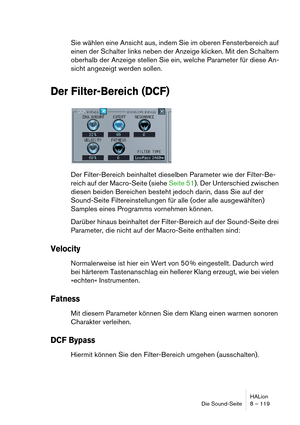 Page 119HALion
Die Sound-Seite 8 – 119
Sie wählen eine Ansicht aus, indem Sie im oberen Fensterbereich auf 
einen der Schalter links neben der Anzeige klicken. Mit den Schaltern 
oberhalb der Anzeige stellen Sie ein, welche Parameter für diese An-
sicht angezeigt werden sollen.
Der Filter-Bereich (DCF)
Der Filter-Bereich beinhaltet dieselben Parameter wie der Filter-Be-
reich auf der Macro-Seite (siehe Seite 51). Der Unterschied zwischen 
diesen beiden Bereichen besteht jedoch darin, dass Sie auf der...