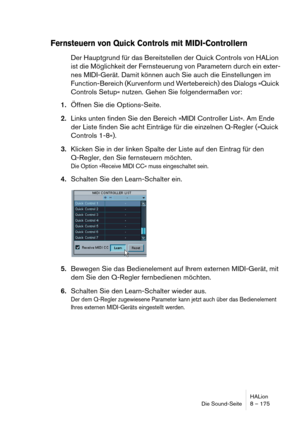 Page 175HALion
Die Sound-Seite 8 – 175
Fernsteuern von Quick Controls mit MIDI-Controllern
Der Hauptgrund für das Bereitstellen der Quick Controls von HALion 
ist die Möglichkeit der Fernsteuerung von Parametern durch ein exter-
nes MIDI-Gerät. Damit können auch Sie auch die Einstellungen im 
Function-Bereich (Kurvenform und Wertebereich) des Dialogs »Quick 
Controls Setup« nutzen. Gehen Sie folgendermaßen vor:
1.Öffnen Sie die Options-Seite.
2.Links unten finden Sie den Bereich »MIDI Controller List«. Am Ende...