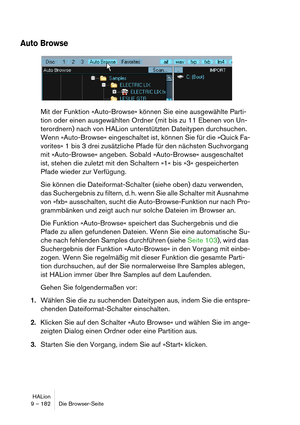 Page 182HALion
9 – 182 Die Browser-Seite
Auto Browse
Mit der Funktion »Auto-Browse« können Sie eine ausgewählte Parti-
tion oder einen ausgewählten Ordner (mit bis zu 11 Ebenen von Un-
terordnern) nach von HALion unterstützten Dateitypen durchsuchen. 
Wenn »Auto-Browse« eingeschaltet ist, können Sie für die »Quick Fa-
vorites« 1 bis 3 drei zusätzliche Pfade für den nächsten Suchvorgang 
mit »Auto-Browse« angeben. Sobald »Auto-Browse« ausgeschaltet 
ist, stehen die zuletzt mit den Schaltern »1« bis »3«...