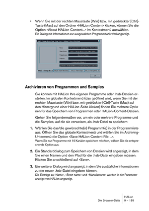 Page 189HALion
Die Browser-Seite 9 – 189
Wenn Sie mit der rechten Maustaste (Win) bzw. mit gedrückter [Ctrl]-
Taste (Mac) auf den Ordner »HALion Content« klicken, können Sie die 
Option »About HALion Content...« im Kontextmenü auswählen.
Ein Dialog mit Informationen zur ausgewählten Programmbank wird angezeigt.
Archivieren von Programmen und Samples
Sie können mit HALion Ihre eigenen Programme oder .hsb-Dateien er-
stellen. Im globalen Kontextmenü (das geöffnet wird, wenn Sie mit der 
rechten Maustaste (Win)...