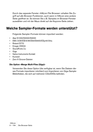 Page 194HALion
9 – 194 Die Browser-Seite
Durch das separate Fenster »HALion File Browser« erhalten Sie Zu-
griff auf alle Browser-Funktionen, auch wenn in HALion eine andere 
Seite geöffnet ist. So können Sie z. B. Samples im Browser-Fenster 
auswählen und mit der Maus direkt auf die Keyzone-Seite ziehen.
Welche Sampler-Formate werden unterstützt?
Folgende Sampler-Formate können importiert werden:
 Akai S1000/S2000/S3000
 EMU 3/3X/ESI/4/4K/E64/E6400/ESynth/Ultra
 Roland S770

 SoundFonts 2.x

 Native Instruments...