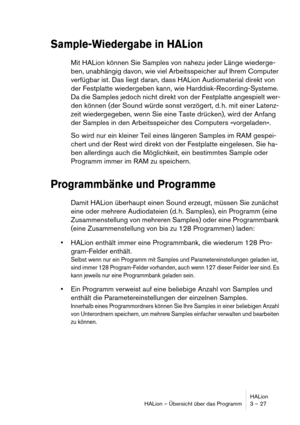 Page 27HALion
HALion – Übersicht über das Programm 3 – 27
Sample-Wiedergabe in HALion
Mit HALion können Sie Samples von nahezu jeder Länge wiederge-
ben, unabhängig davon, wie viel Arbeitsspeicher auf Ihrem Computer 
verfügbar ist. Das liegt daran, dass HALion Audiomaterial direkt von 
der Festplatte wiedergeben kann, wie Harddisk-Recording-Systeme. 
Da die Samples jedoch nicht direkt von der Festplatte angespielt wer-
den können (der Sound würde sonst verzögert, d. h. mit einer Latenz-
zeit wiedergegeben, wenn...