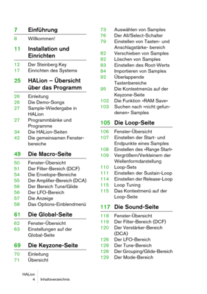 Page 4HALion
 4 Inhaltsverzeichnis
7Einführung
8Willkommen!
11Installation und 
Einrichten
12Der Steinberg Key
17Einrichten des Systems
25HALion – Übersicht 
über das Programm
26Einleitung
26Die Demo-Songs
27Sample-Wiedergabe in 
HALion
27Programmbänke und 
Programme
34Die HALion-Seiten
42Die gemeinsamen Fenster-
bereiche
49Die Macro-Seite
50Fenster-Übersicht
51Der Filter-Bereich (DCF)
54Die Envelope-Bereiche
55Der Amplifier-Bereich (DCA)
56Der Bereich Tune/Glide
56Der LFO-Bereich
57Die Anzeige
58Das...