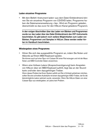 Page 31HALion
HALion – Übersicht über das Programm 3 – 31
Laden einzelner Programme
Mit dem Befehl »Instrument laden« aus dem Datei-Einblendmenü kön-
nen Sie ein einzelnes Programm von CD/DVD laden. Programme ha-
ben die Dateinamenerweiterung ».fxp«. Wird ein Programm geladen, 
überschreibt es das zuvor für den HALion-Kanal geladene Programm.
In den vorigen Abschnitten über das Laden von Bänken und Programmen 
wurde nur das Laden über das Datei-Einblendmenü des VST-Instruments 
beschrieben. Es gibt jedoch noch...