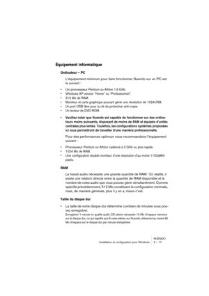 Page 17 
NUENDO
Installation et configuration pour Windows 2 – 17 
Équipement informatique
 
Ordinateur – PC
 
L’équipement minimum pour faire fonctionner Nuendo sur un PC est 
le suivant : 
•
 
Un processeur  
Pentium ou Athlon 1.6 GHz 
•Windows XP version “Home” ou “Professionnel”.
•512 Mo de RAM.
•Moniteur et carte graphique pouvant gérer une résolution de 1024x768.
•Un port USB libre pour la clé de protection anti-copie.
•Un lecteur de DVD ROM.
 
•Veuillez noter que Nuendo est capable de fonctionner sur des...