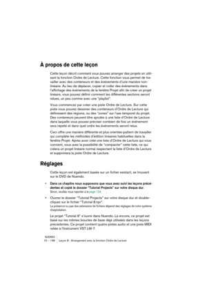 Page 196NUENDO15 – 196 Leçon 8 : Arrangement avec la fonction Ordre de Lecture
À propos de cette leçon
Cette leçon décrit comment vous pouvez arranger des projets en utili-
sant la fonction Ordre de Lecture. Cette fonction vous permet de tra-
vailler avec des conteneurs et des événements d’une manière non-
linéaire. Au lieu de déplacer, copier et coller des événements dans 
l’affichage des événements de la fenêtre Projet afin de créer un projet 
linéaire, vous pouvez définir comment les différentes sections...