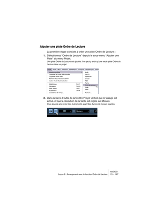 Page 197NUENDOLeçon 8 : Arrangement avec la fonction Ordre de Lecture 15 – 197
Ajouter une piste Ordre de Lecture
La première étape consiste à créer une piste Ordre de Lecture :
1.Sélectionnez “Ordre de Lecture” depuis le sous-menu “Ajouter une 
Piste” du menu Projet.
Une piste Ordre de Lecture est ajoutée. Il ne peut y avoir qu’une seule piste Ordre de 
Lecture dans un projet.
2.Dans la barre d’outils de la fenêtre Projet, vérifiez que le Calage est 
activé, et que la résolution de la Grille est réglée sur...