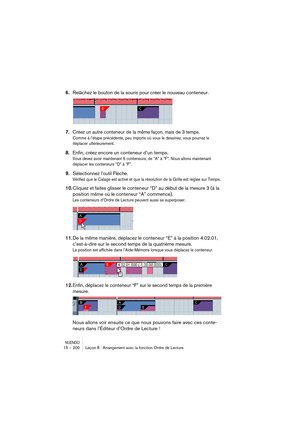 Page 200NUENDO15 – 200 Leçon 8 : Arrangement avec la fonction Ordre de Lecture
6.Relâchez le bouton de la souris pour créer le nouveau conteneur.
7.
Créez un autre conteneur de la même façon, mais de 3 temps.
Comme à l’étape précédente, peu importe où vous le dessinez, vous pourrez le 
déplacer ultérieurement.
8.Enfin, créez encore un conteneur d’un temps.
Vous devez avoir maintenant 6 conteneurs, de “A” à “F”. Nous allons maintenant 
déplacer les conteneurs “D” à “F”.
9.Sélectionnez l’outil Flèche.
Vérifiez que...